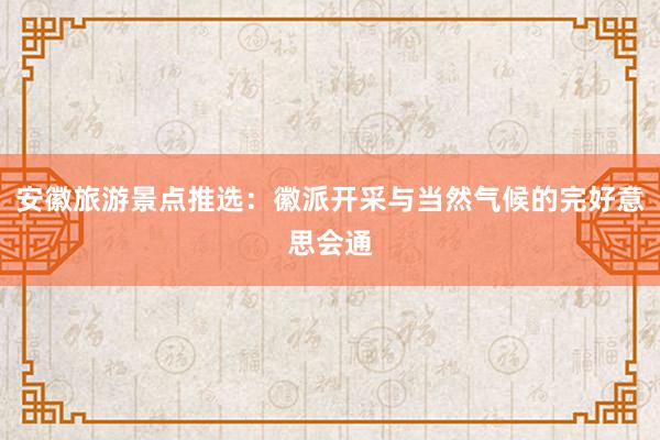 安徽旅游景点推选：徽派开采与当然气候的完好意思会通