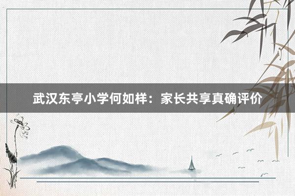 武汉东亭小学何如样：家长共享真确评价