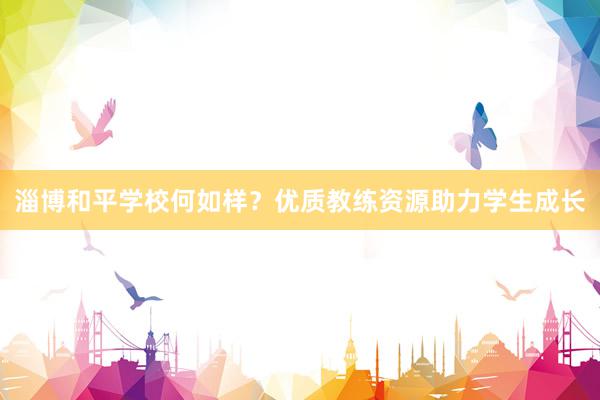 淄博和平学校何如样？优质教练资源助力学生成长