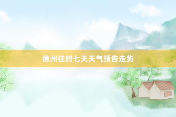 德州往时七天天气预告走势