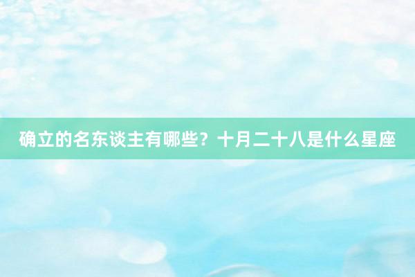 确立的名东谈主有哪些？十月二十八是什么星座