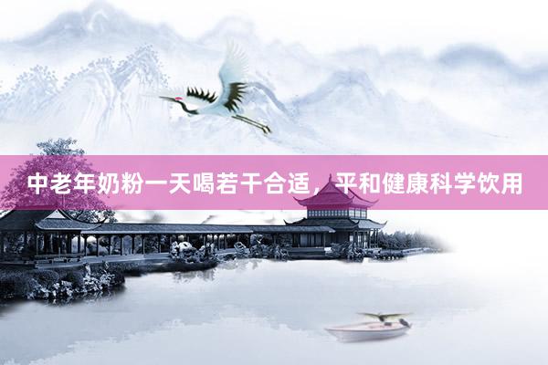 中老年奶粉一天喝若干合适，平和健康科学饮用