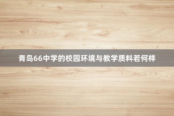 青岛66中学的校园环境与教学质料若何样