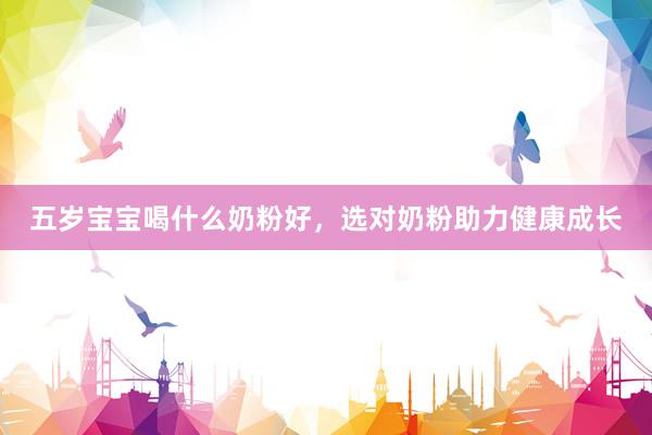五岁宝宝喝什么奶粉好，选对奶粉助力健康成长